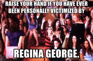 Raise your hand if you have ever been personally victimized by Regina George.